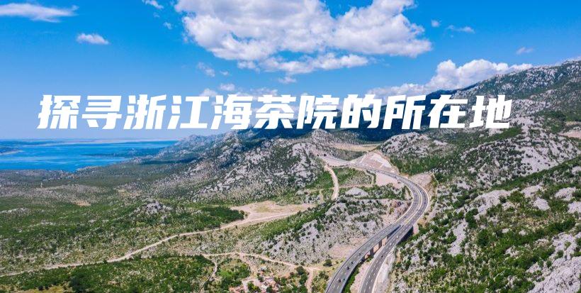 探尋浙江海茶院的所在地插圖