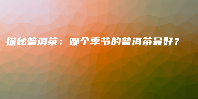 探秘普洱茶：哪個季節(jié)的普洱茶最好？插圖