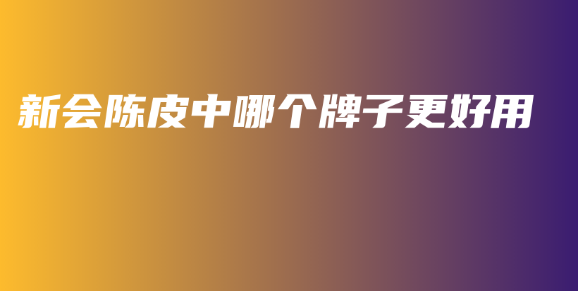 新會(huì)陳皮中哪個(gè)牌子更好用插圖