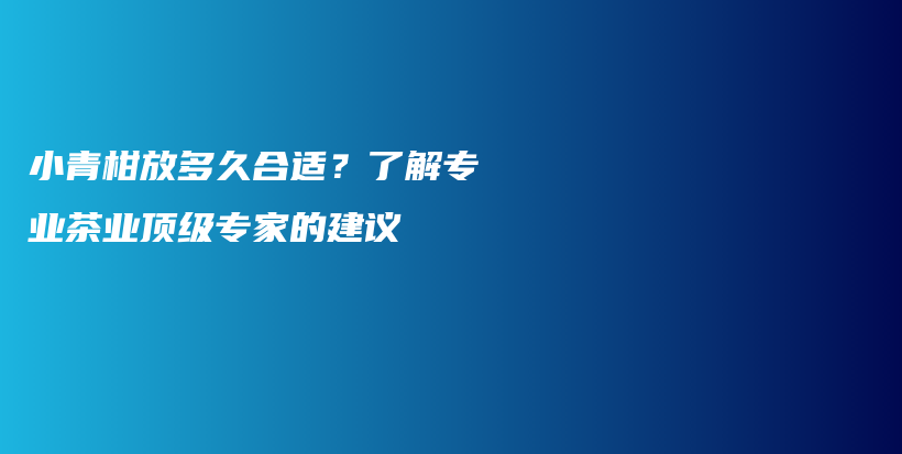 小青柑放多久合適？了解專業(yè)茶業(yè)頂級(jí)專家的建議插圖