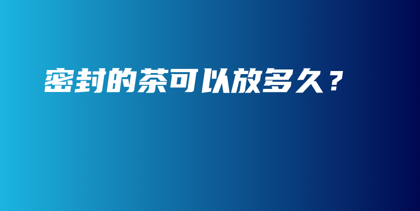密封的茶可以放多久？插圖