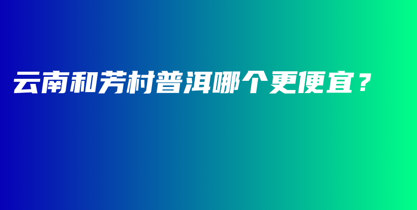 云南和芳村普洱哪個(gè)更便宜？插圖