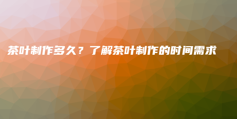 茶葉制作多久？了解茶葉制作的時間需求插圖