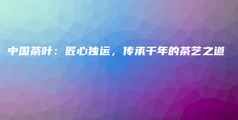 中國(guó)茶葉：匠心獨(dú)運(yùn)，傳承千年的茶藝之道插圖