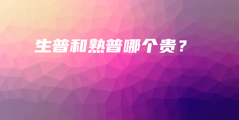 生普和熟普哪個(gè)貴？插圖