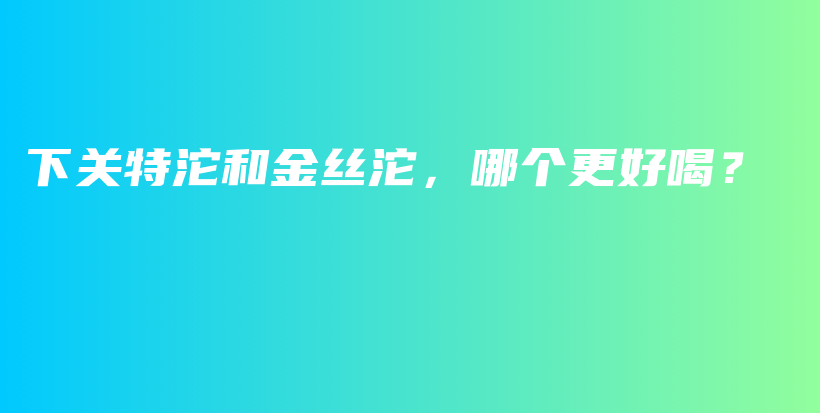 下關(guān)特沱和金絲沱，哪個(gè)更好喝？插圖