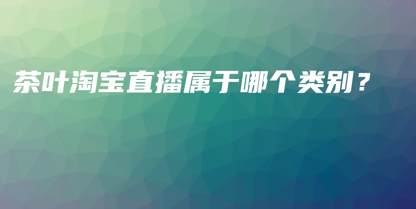 茶葉淘寶直播屬于哪個類別？插圖