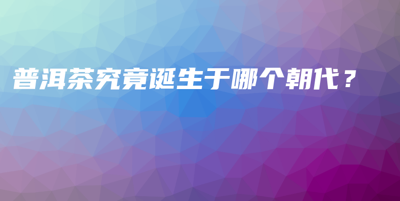 普洱茶究竟誕生于哪個朝代？插圖