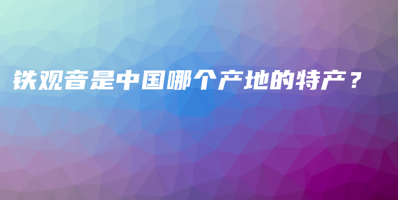鐵觀音是中國哪個產(chǎn)地的特產(chǎn)？插圖