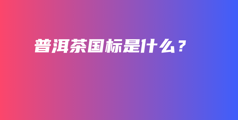 普洱茶國(guó)標(biāo)是什么？插圖