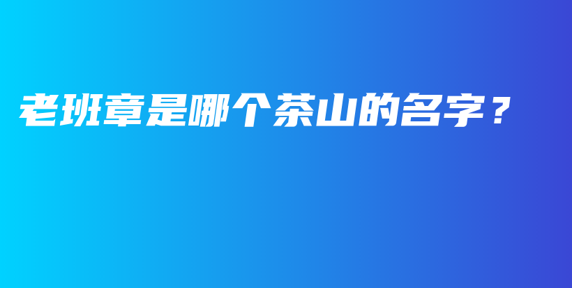 老班章是哪個(gè)茶山的名字？插圖
