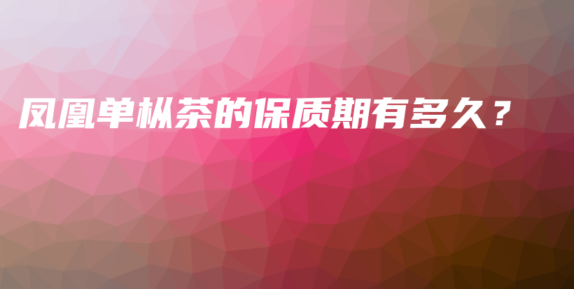 鳳凰單樅茶的保質(zhì)期有多久？插圖