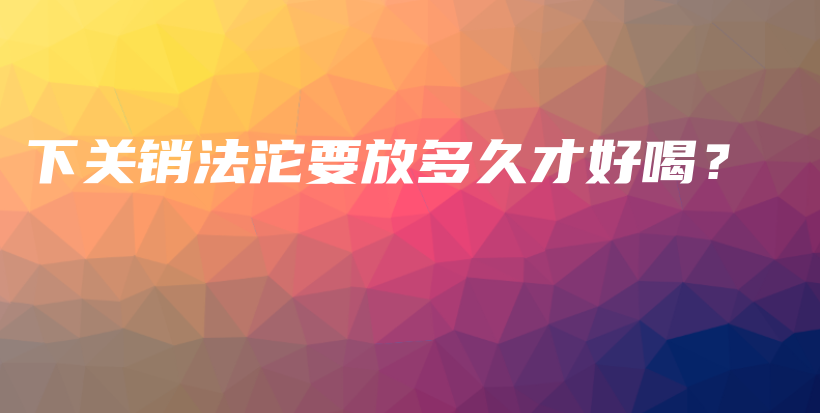 下關(guān)銷法沱要放多久才好喝？插圖