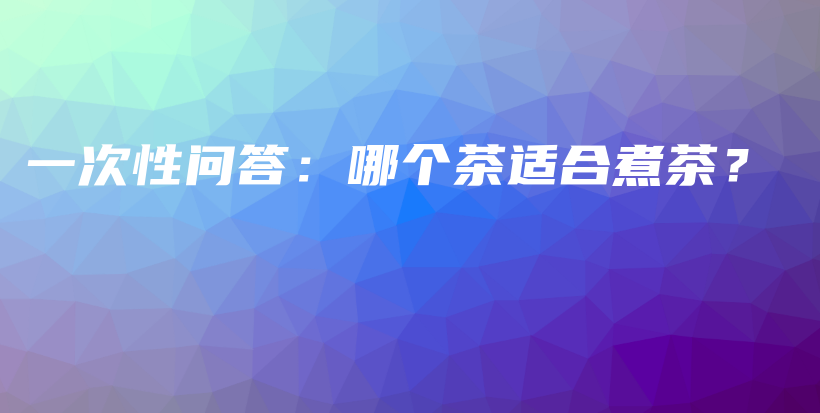 一次性問答：哪個(gè)茶適合煮茶？插圖
