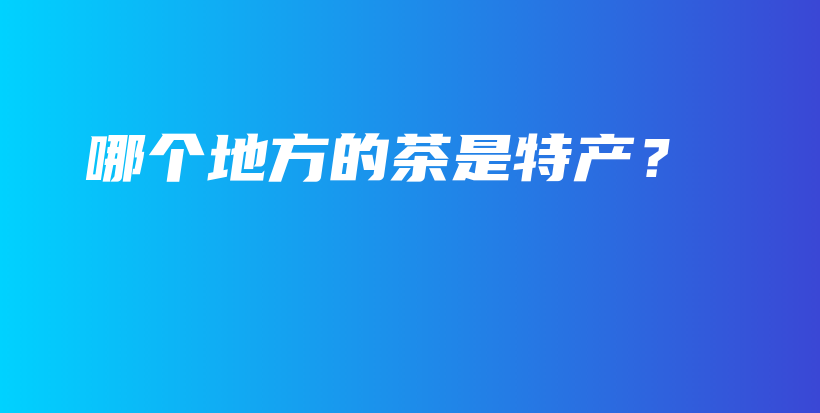 哪個(gè)地方的茶是特產(chǎn)？插圖