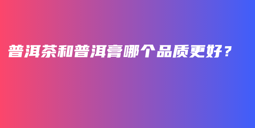 普洱茶和普洱膏哪個品質(zhì)更好？插圖