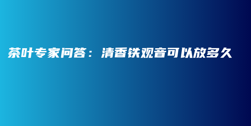茶葉專家問答：清香鐵觀音可以放多久插圖
