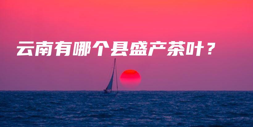 云南有哪個縣盛產(chǎn)茶葉？插圖