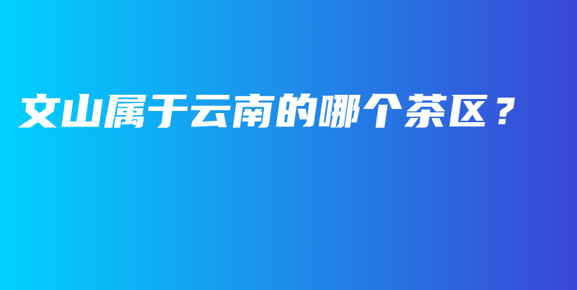 文山屬于云南的哪個茶區(qū)？插圖