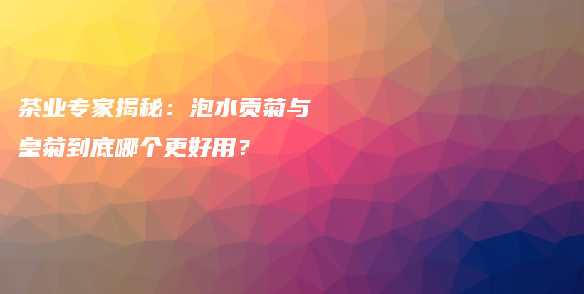 茶業(yè)專家揭秘：泡水貢菊與皇菊到底哪個(gè)更好用？插圖