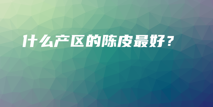 什么產(chǎn)區(qū)的陳皮最好？插圖