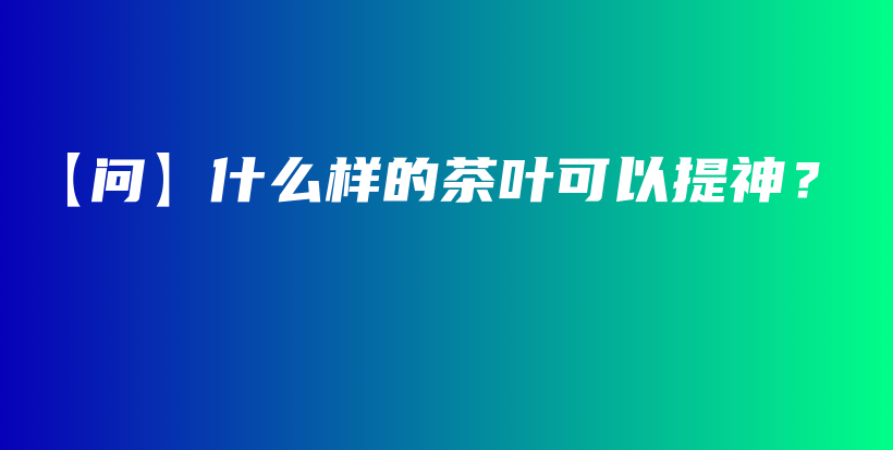 【問】什么樣的茶葉可以提神？插圖