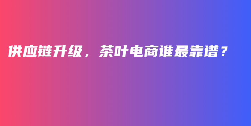 供應(yīng)鏈升級，茶葉電商誰最靠譜？插圖