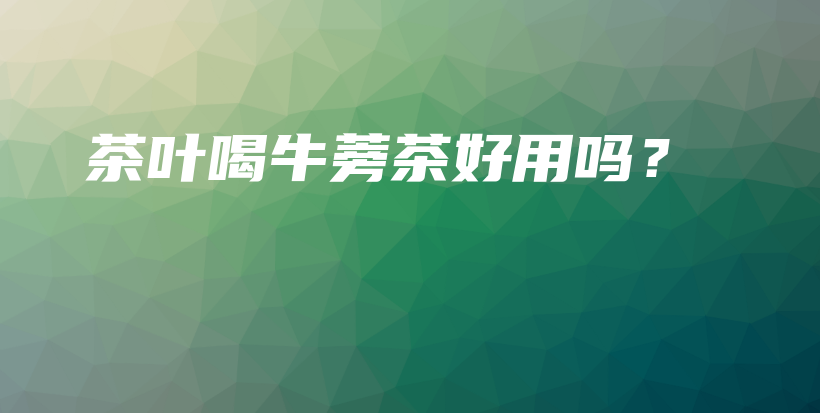 茶葉喝牛蒡茶好用嗎？插圖
