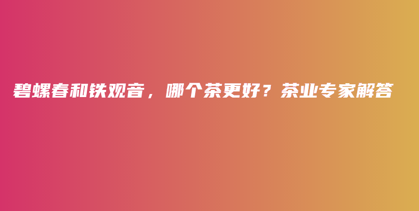碧螺春和鐵觀音，哪個(gè)茶更好？茶業(yè)專家解答插圖