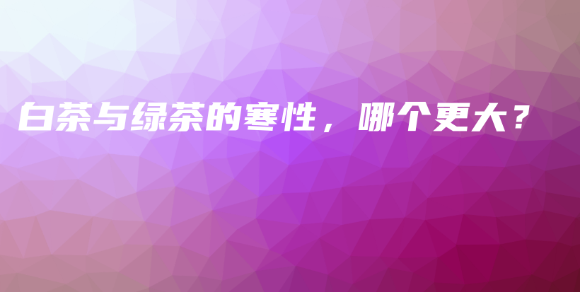 白茶與綠茶的寒性，哪個(gè)更大？插圖