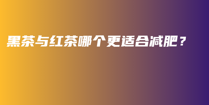 黑茶與紅茶哪個(gè)更適合減肥？插圖