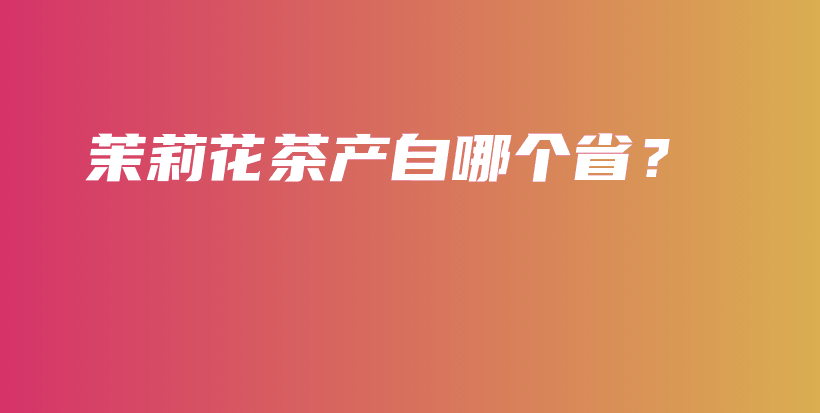 茉莉花茶產(chǎn)自哪個(gè)?。坎鍒D