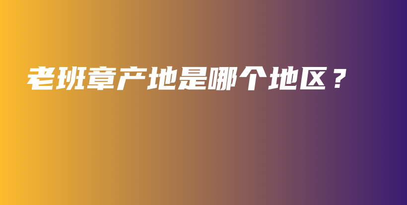 老班章產(chǎn)地是哪個(gè)地區(qū)？插圖