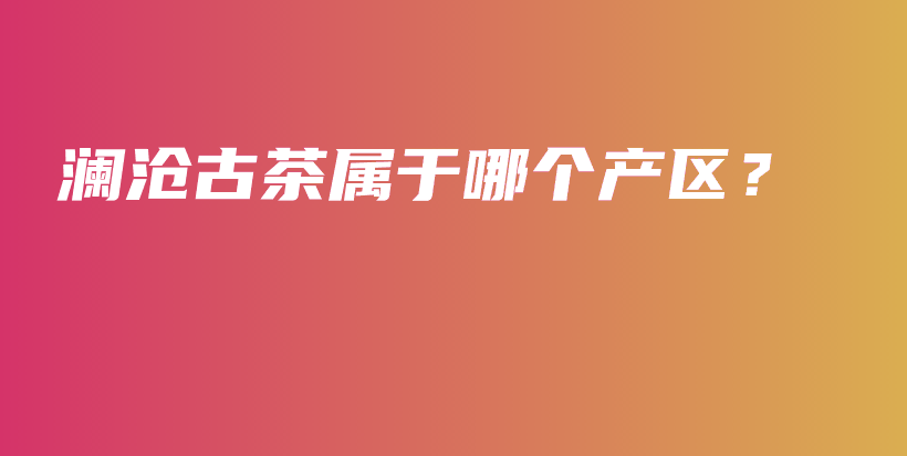 瀾滄古茶屬于哪個(gè)產(chǎn)區(qū)？插圖