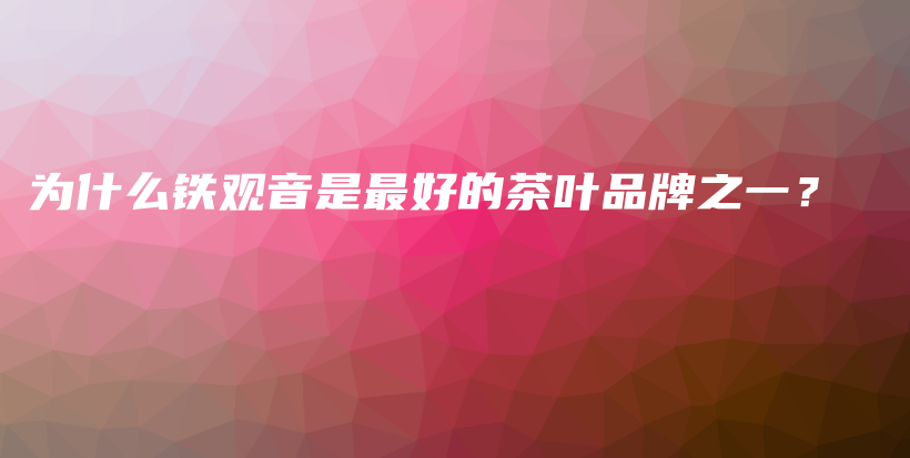 為什么鐵觀音是最好的茶葉品牌之一？插圖