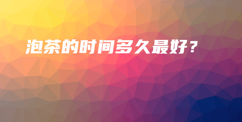 泡茶的時(shí)間多久最好？插圖