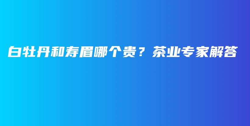 白牡丹和壽眉哪個貴？茶業(yè)專家解答插圖