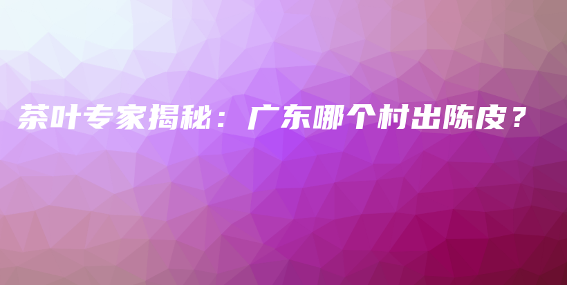 茶葉專家揭秘：廣東哪個(gè)村出陳皮？插圖