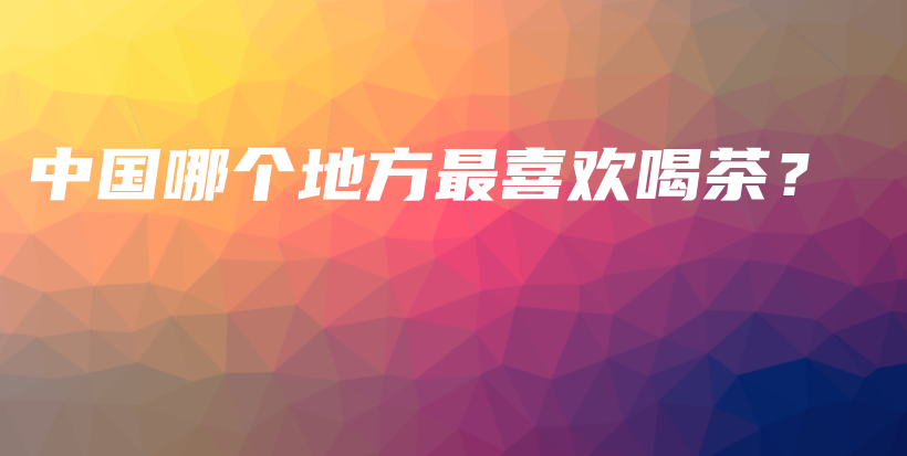 中國哪個地方最喜歡喝茶？插圖