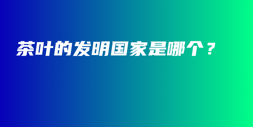 茶葉的發(fā)明國家是哪個(gè)？插圖