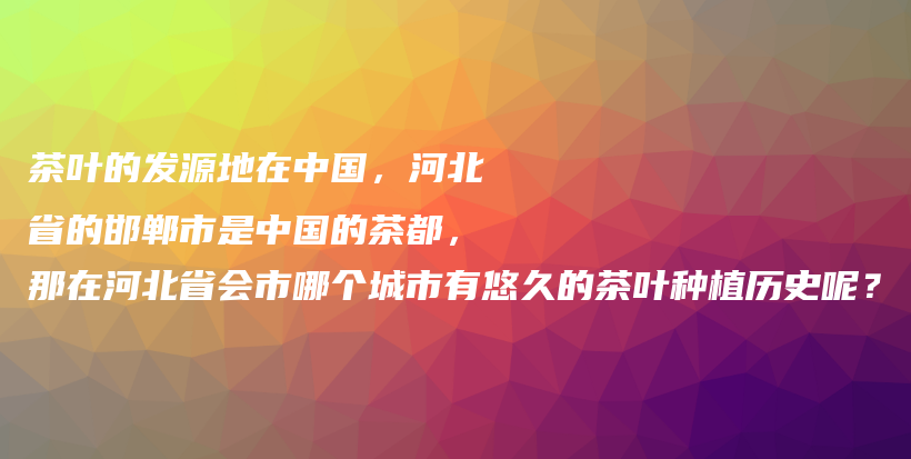 茶葉的發(fā)源地在中國，河北省的邯鄲市是中國的茶都，那在河北省會市哪個城市有悠久的茶葉種植歷史呢？插圖