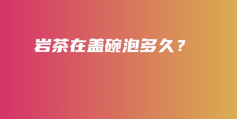巖茶在蓋碗泡多久？插圖