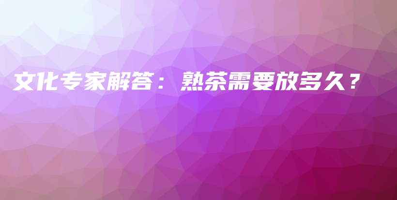 文化專家解答：熟茶需要放多久？插圖