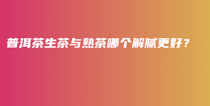 普洱茶生茶與熟茶哪個解膩更好？插圖