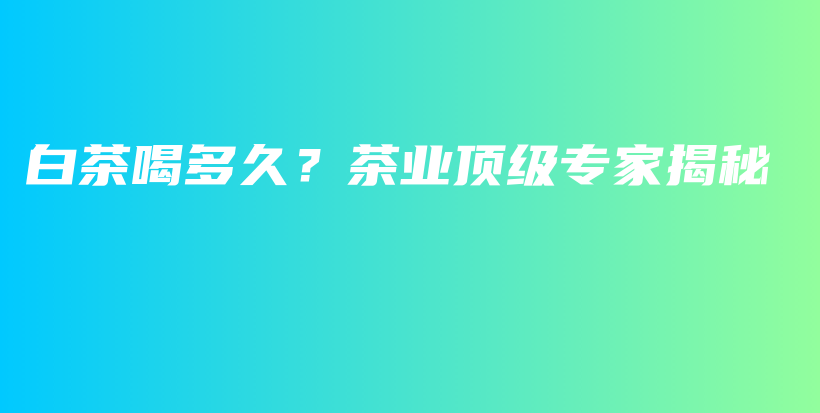 白茶喝多久？茶業(yè)頂級(jí)專(zhuān)家揭秘插圖