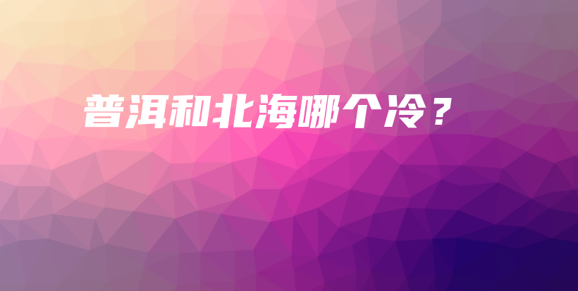 普洱和北海哪個冷？插圖