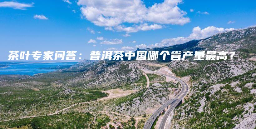 茶葉專家問答：普洱茶中國(guó)哪個(gè)省產(chǎn)量最高？插圖