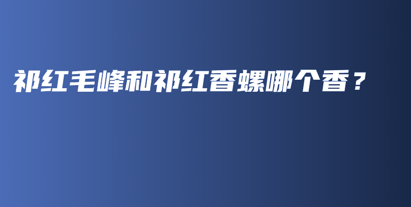 祁紅毛峰和祁紅香螺哪個(gè)香？插圖