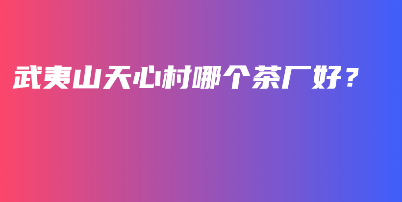 武夷山天心村哪個(gè)茶廠好？插圖