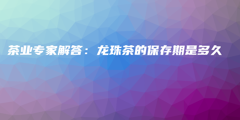 茶業(yè)專家解答：龍珠茶的保存期是多久插圖